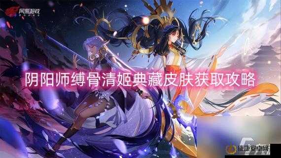 阴阳师游戏，全面解析缚骨清姬黛色寒青皮肤获取途径与价值最大化策略